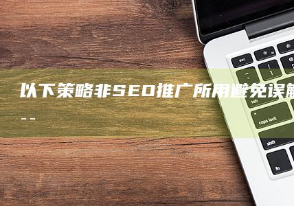 以下策略非SEO推广所用：避免误解与误导的误区解析