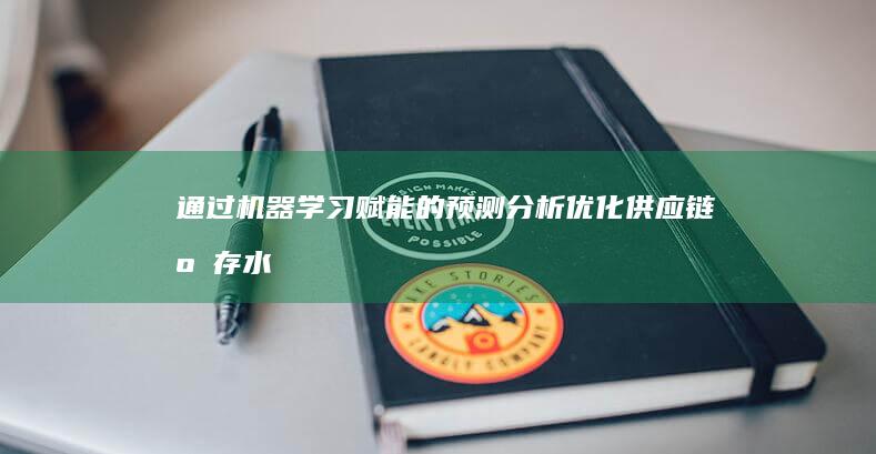 通过机器学习赋能的预测分析：优化供应链库存水平并避免短缺